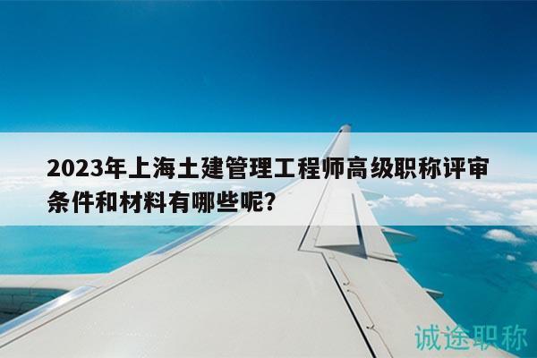 2023年上海土建管理工程师高级职称评审条件和材料有哪些呢？