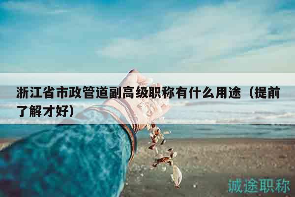 浙江省市政管道副高级职称有什么用途（提前了解才好）