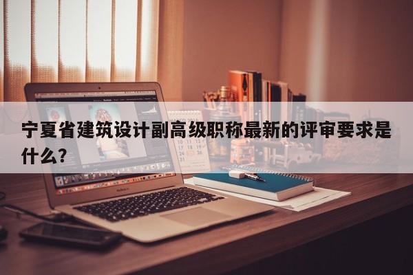 宁夏省建筑设计副高级职称最新的评审要求是什么？