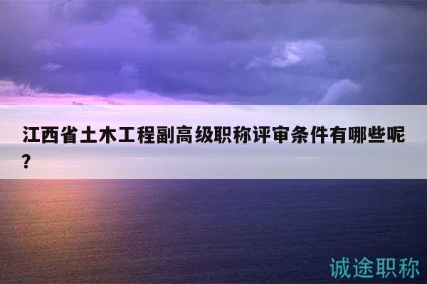 江西省土木工程副高级职称评审条件有哪些呢？