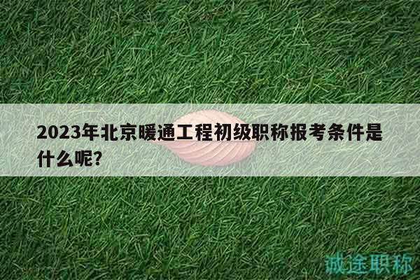 2023年北京暖通工程初级职称报考条件是什么呢？