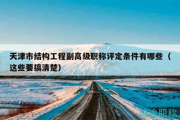 天津市结构工程副高级职称评定条件有哪些（这些要搞清楚）