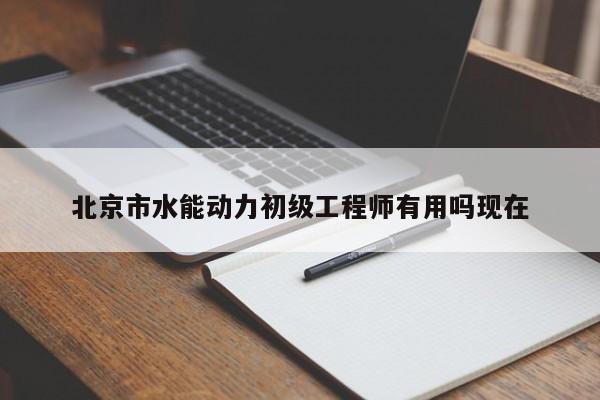 北京市水能动力初级工程师有用吗现在