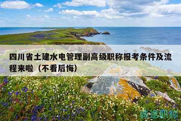 四川省土建水电管理副高级职称报考条件及流程来啦（不看后悔）