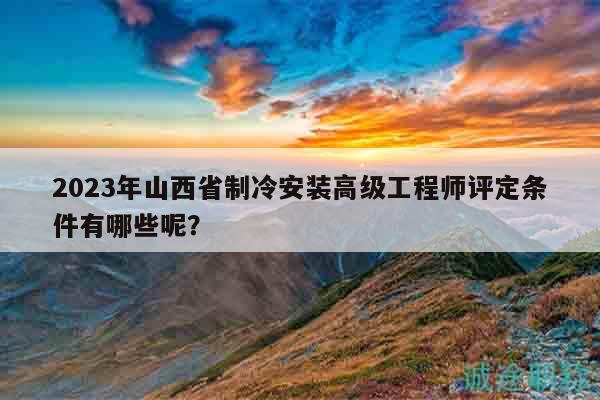 2023年山西省制冷安装高级工程师评定条件有哪些呢？