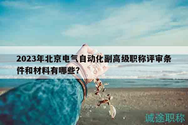 2023年北京电气自动化副高级职称评审条件和材料有哪些？