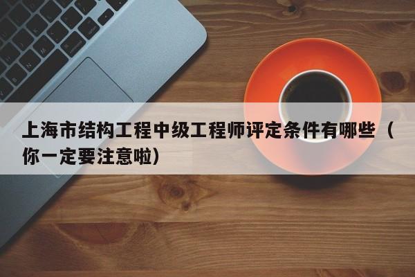 上海市结构工程中级工程师评定条件有哪些（你一定要注意啦）
