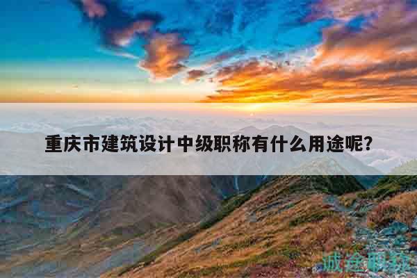 重庆市建筑设计中级职称有什么用途呢？