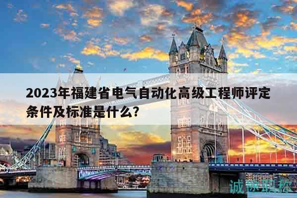 2023年福建省电气自动化高级工程师评定条件及标准是什么？