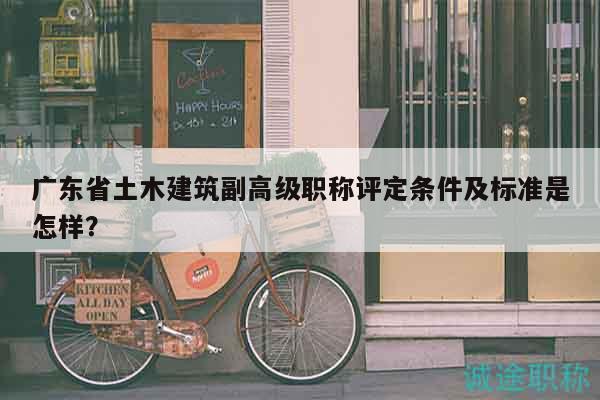 广东省土木建筑副高级职称评定条件及标准是怎样？