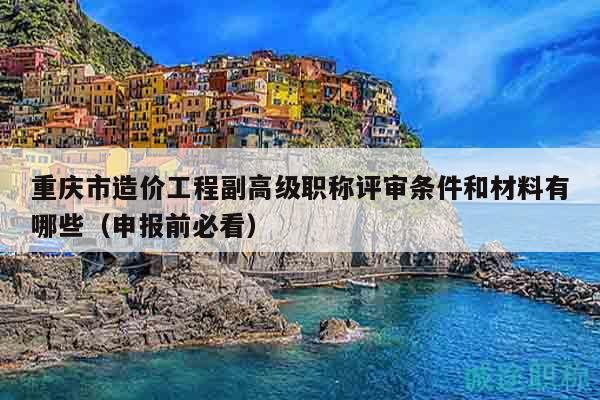 重庆市造价工程副高级职称评审条件和材料有哪些（申报前必看）