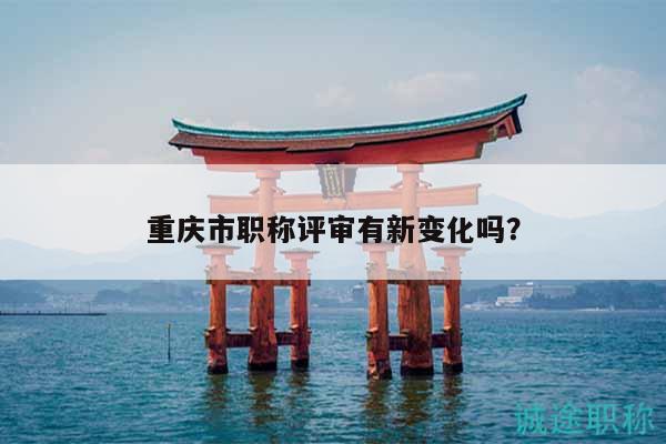 重庆市职称评审有新变化吗？