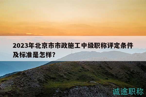 2023年北京市市政施工中级职称评定条件及标准是怎样？
