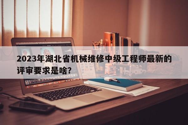 2023年湖北省机械维修中级工程师最新的评审要求是啥？