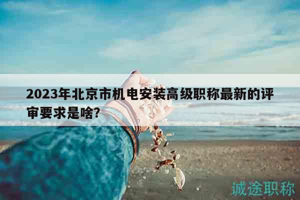 2023年北京市机电安装高级职称最新的评审要求是啥？