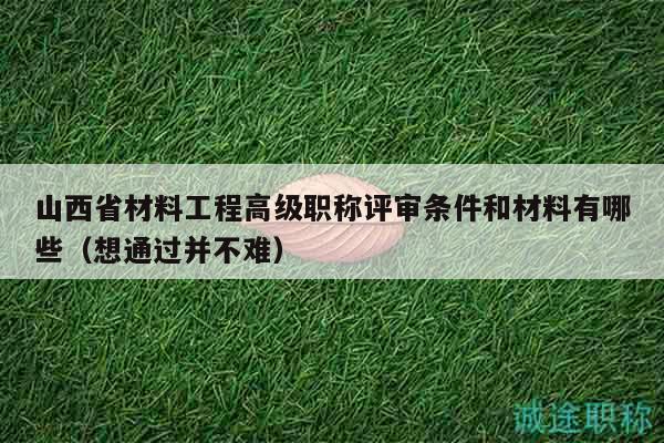 山西省材料工程高级职称评审条件和材料有哪些（想通过并不难）