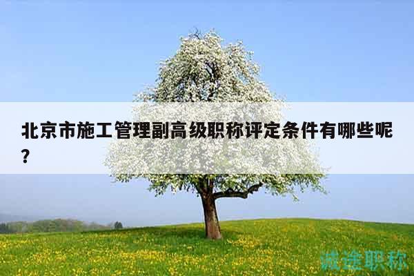 北京市施工管理副高级职称评定条件有哪些呢？