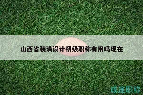 山西省装潢设计初级职称有用吗现在