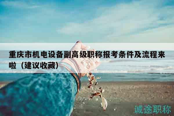 重庆市机电设备副高级职称报考条件及流程来啦（建议收藏）