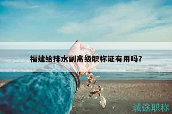 福建给排水副高级职称证有用吗？
