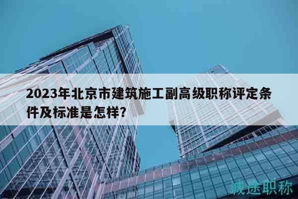 2023年北京市建筑施工副高级职称评定条件及标准是怎样？