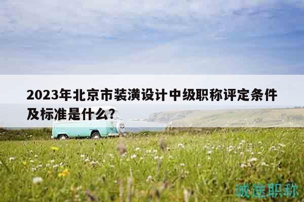 2023年北京市装潢设计中级职称评定条件及标准是什么？