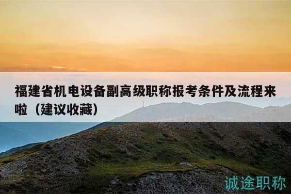 福建省机电设备副高级职称报考条件及流程来啦（建议收藏）