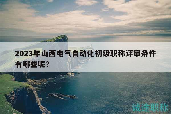 2023年山西电气自动化初级职称评审条件有哪些呢？