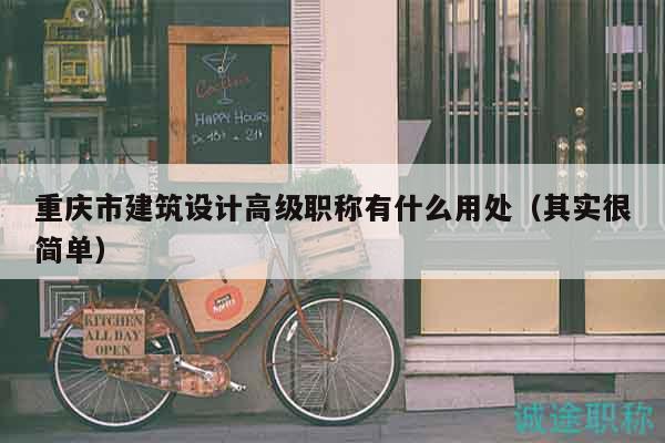重庆市建筑设计高级职称有什么用处（其实很简单）
