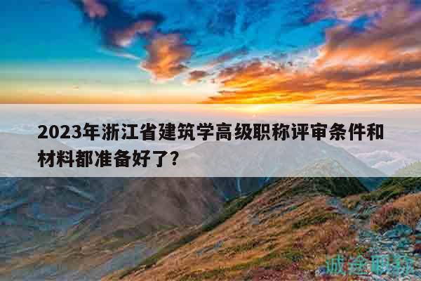 2023年浙江省建筑学高级职称评审条件和材料都准备好了？