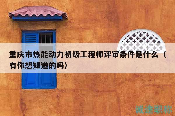 重庆市热能动力初级工程师评审条件是什么（有你想知道的吗）