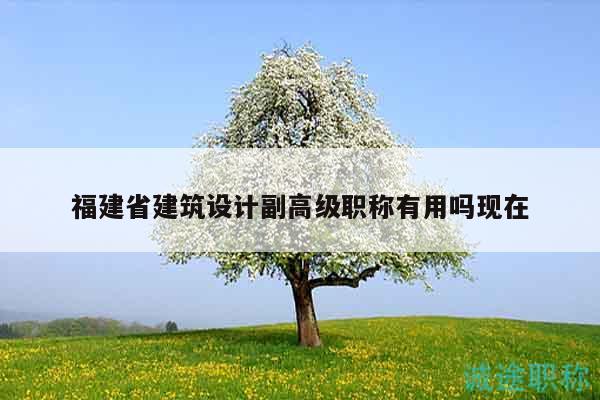 福建省建筑设计副高级职称有用吗现在