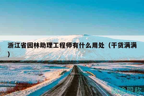 浙江省园林助理工程师有什么用处（干货满满）