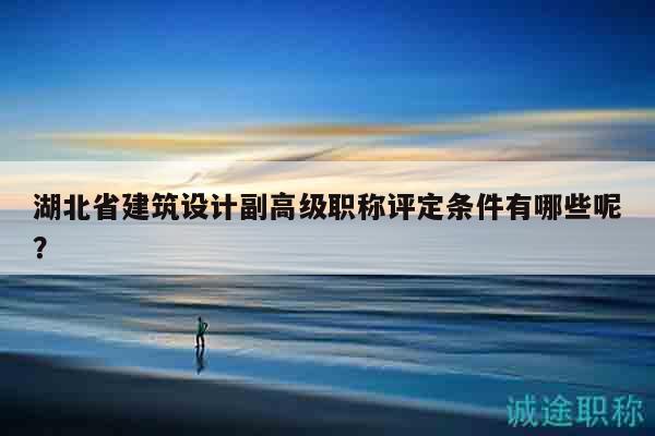 湖北省建筑设计副高级职称评定条件有哪些呢？