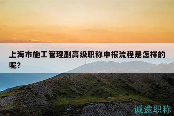 上海市施工管理副高级职称申报流程是怎样的呢？