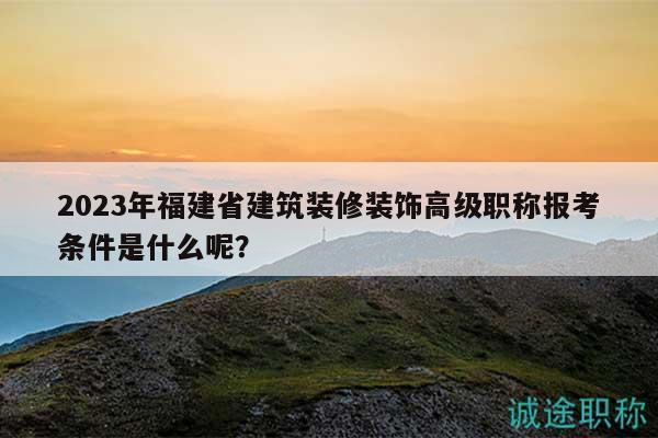 2023年福建省建筑装修装饰高级职称报考条件是什么呢？