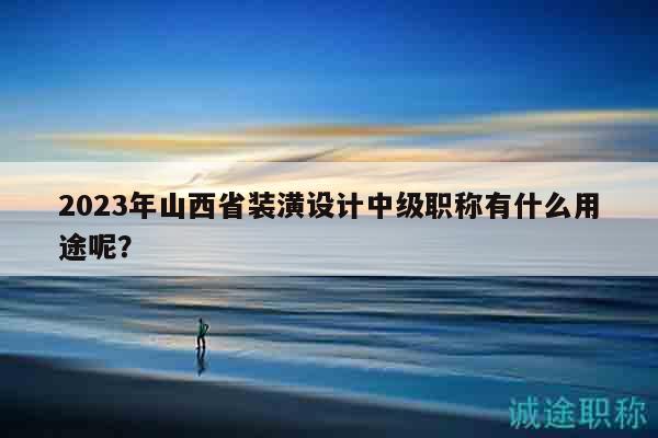 2023年山西省装潢设计中级职称有什么用途呢？