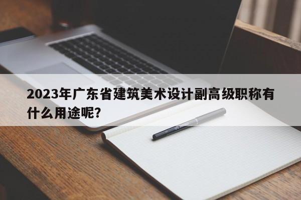 2023年广东省建筑美术设计副高级职称有什么用途呢？