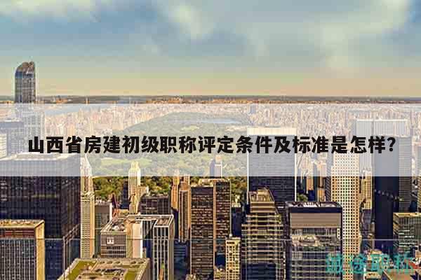 山西省房建初级职称评定条件及标准是怎样？