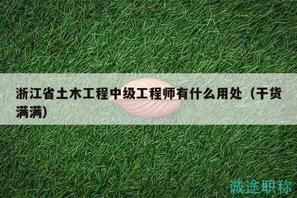 浙江省土木工程中级工程师有什么用处（干货满满）
