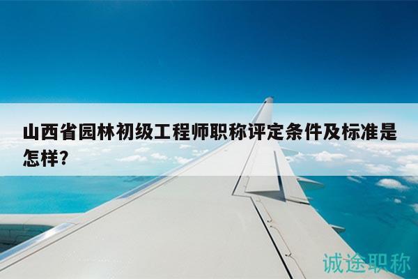 山西省园林初级工程师职称评定条件及标准是怎样？