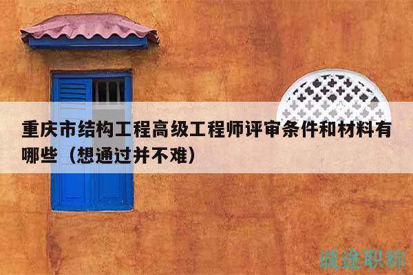 重庆市结构工程高级工程师评审条件和材料有哪些（想通过并不难）