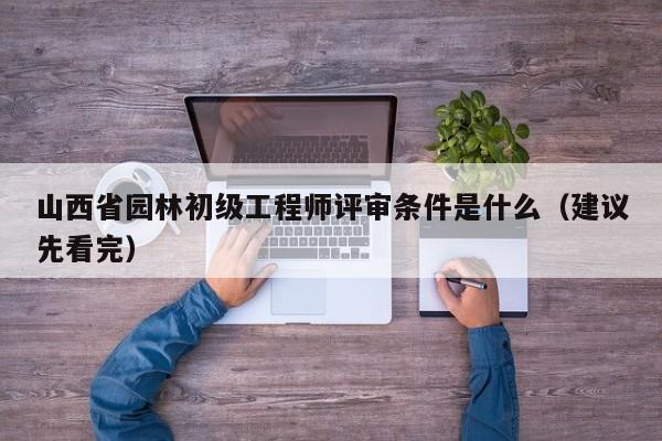 山西省园林初级工程师评审条件是什么（建议先看完）