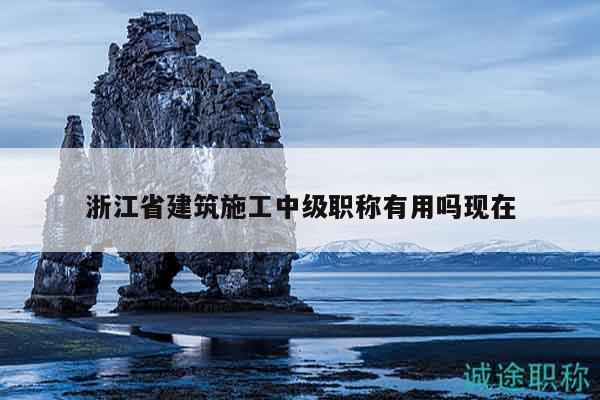 浙江省建筑施工中级职称有用吗现在