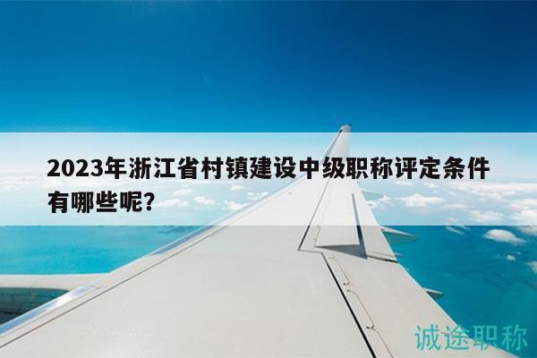 2023年浙江省村镇建设中级职称评定条件有哪些呢？