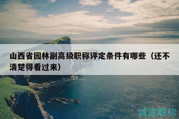 山西省园林副高级职称评定条件有哪些（还不清楚得看过来）