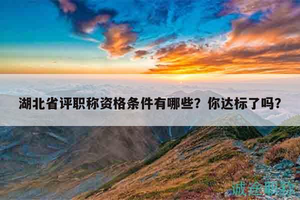 湖北省评职称资格条件有哪些？你达标了吗？