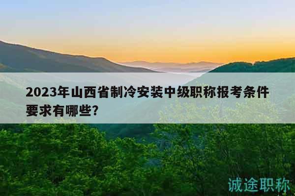 2023年山西省制冷安装中级职称报考条件要求有哪些？