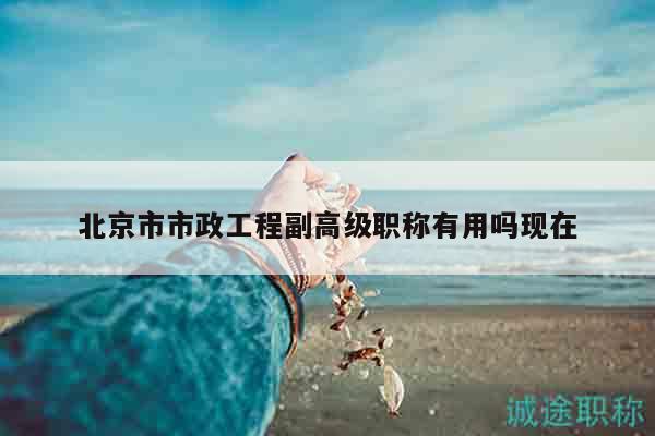 北京市市政工程副高级职称有用吗现在