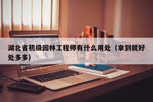 湖北省初级园林工程师有什么用处（拿到就好处多多）